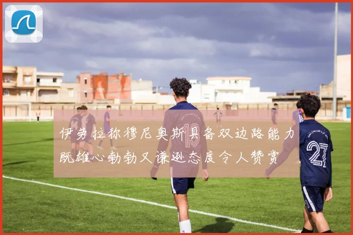伊劳拉称穆尼奥斯具备双边路能力既雄心勃勃又谦逊态度令人赞赏