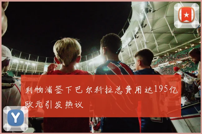 利物浦签下巴尔科拉总费用达195亿欧元引发热议