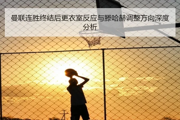曼联连胜终结后更衣室反应与滕哈赫调整方向深度分析